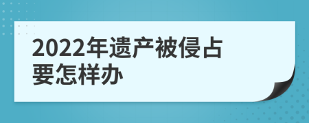 2022年遗产被侵占要怎样办