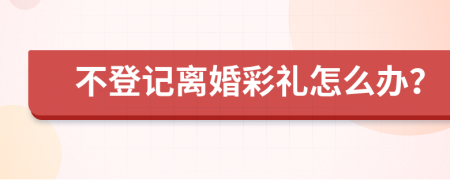 不登记离婚彩礼怎么办？