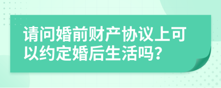 请问婚前财产协议上可以约定婚后生活吗？