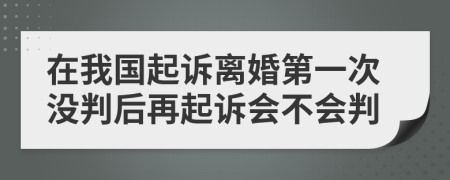 在我国起诉离婚第一次没判后再起诉会不会判