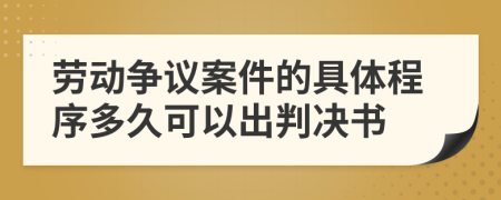 劳动争议案件的具体程序多久可以出判决书