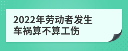 2022年劳动者发生车祸算不算工伤