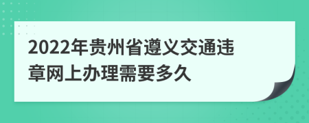 2022年贵州省遵义交通违章网上办理需要多久