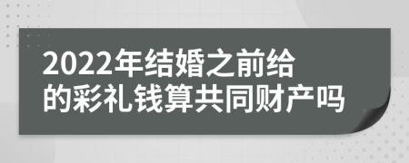 2022年结婚之前给的彩礼钱算共同财产吗