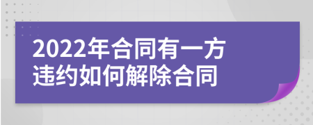 2022年合同有一方违约如何解除合同