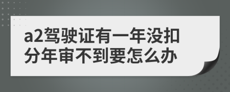 a2驾驶证有一年没扣分年审不到要怎么办