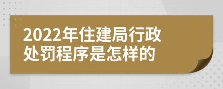 2022年住建局行政处罚程序是怎样的