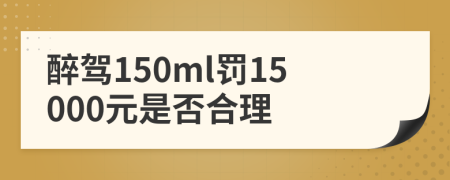 醉驾150ml罚15000元是否合理