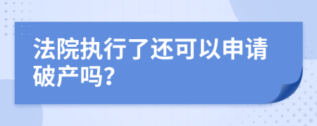 法院执行了还可以申请破产吗？