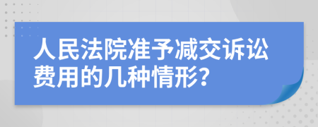 人民法院准予减交诉讼费用的几种情形？