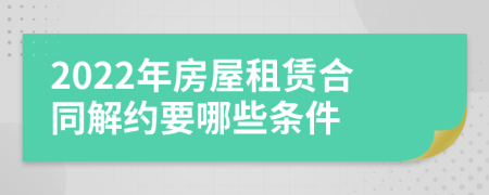 2022年房屋租赁合同解约要哪些条件