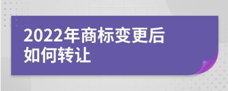 2022年商标变更后如何转让