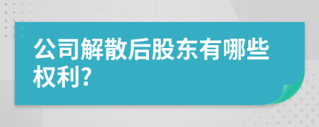 公司解散后股东有哪些权利?