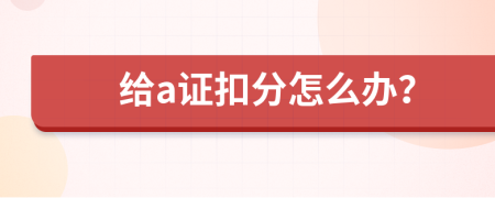 给a证扣分怎么办？