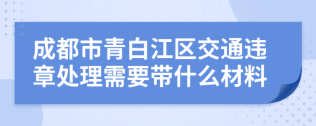 成都市青白江区交通违章处理需要带什么材料