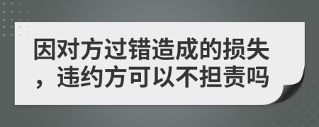 因对方过错造成的损失，违约方可以不担责吗