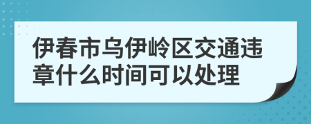 伊春市乌伊岭区交通违章什么时间可以处理