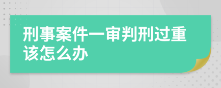 刑事案件一审判刑过重该怎么办