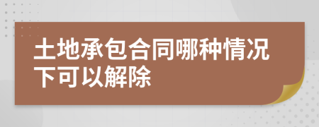 土地承包合同哪种情况下可以解除