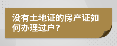 没有土地证的房产证如何办理过户？