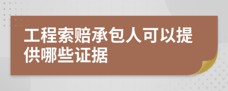 工程索赔承包人可以提供哪些证据