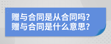 赠与合同是从合同吗？赠与合同是什么意思？