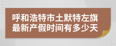 呼和浩特市土默特左旗最新产假时间有多少天