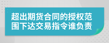 超出期货合同的授权范围下达交易指令谁负责