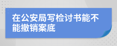 在公安局写检讨书能不能撤销案底