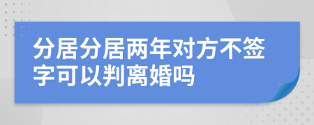 分居分居两年对方不签字可以判离婚吗