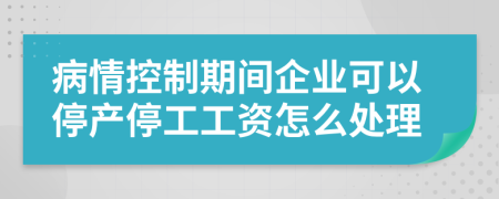 病情控制期间企业可以停产停工工资怎么处理