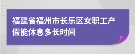 福建省福州市长乐区女职工产假能休息多长时间