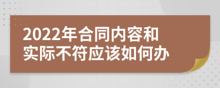 2022年合同内容和实际不符应该如何办