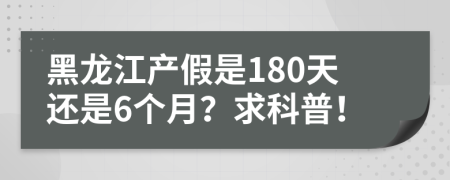 黑龙江产假是180天还是6个月？求科普！