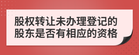 股权转让未办理登记的股东是否有相应的资格