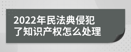 2022年民法典侵犯了知识产权怎么处理