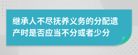 继承人不尽抚养义务的分配遗产时是否应当不分或者少分