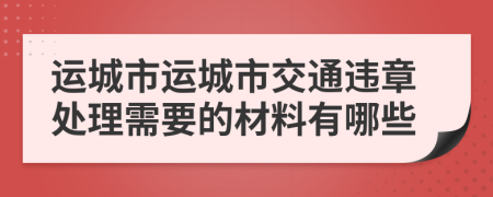 运城市运城市交通违章处理需要的材料有哪些