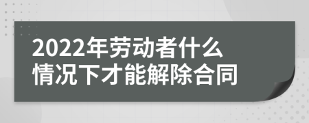 2022年劳动者什么情况下才能解除合同