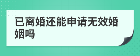 已离婚还能申请无效婚姻吗