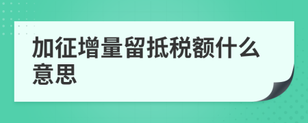 加征增量留抵税额什么意思