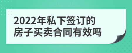 2022年私下签订的房子买卖合同有效吗