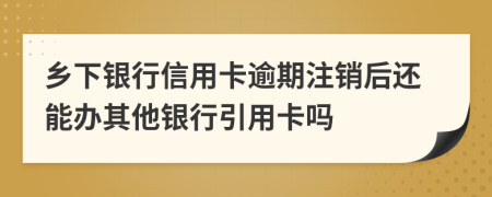 乡下银行信用卡逾期注销后还能办其他银行引用卡吗