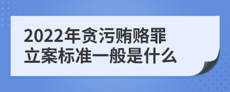 2022年贪污贿赂罪立案标准一般是什么