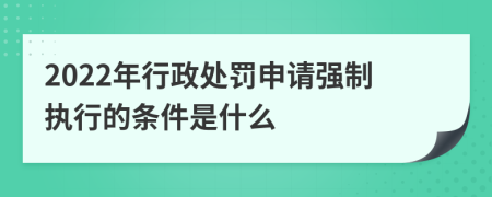 2022年行政处罚申请强制执行的条件是什么