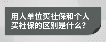 用人单位买社保和个人买社保的区别是什么？