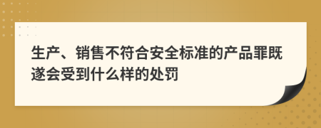 生产、销售不符合安全标准的产品罪既遂会受到什么样的处罚