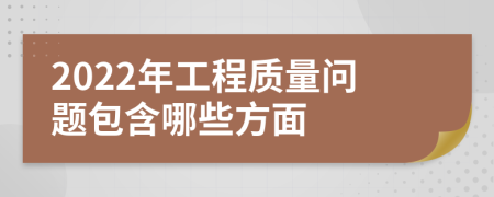 2022年工程质量问题包含哪些方面