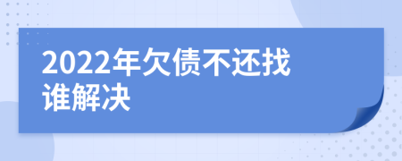 2022年欠债不还找谁解决