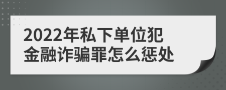 2022年私下单位犯金融诈骗罪怎么惩处